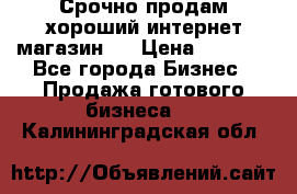 Срочно продам хороший интернет магазин.  › Цена ­ 4 600 - Все города Бизнес » Продажа готового бизнеса   . Калининградская обл.